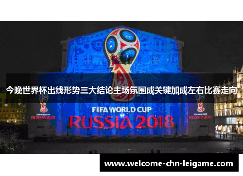 今晚世界杯出线形势三大结论主场氛围成关键加成左右比赛走向 今晚世界杯出线形势三大结论主场氛围成关键加成左右比赛走向