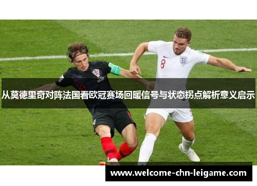 从莫德里奇对阵法国看欧冠赛场回暖信号与状态拐点解析意义启示 从莫德里奇对阵法国看欧冠赛场回暖信号与状态拐点解析意义启示