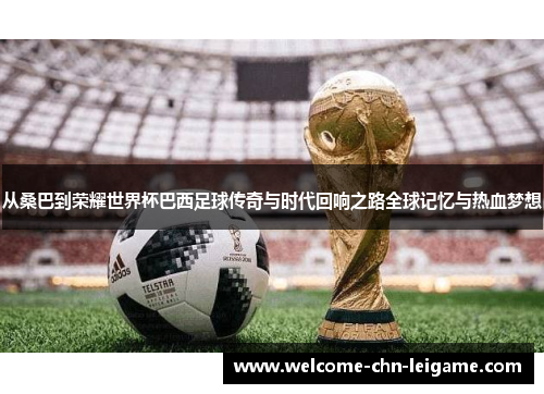 从桑巴到荣耀世界杯巴西足球传奇与时代回响之路全球记忆与热血梦想 从桑巴到荣耀世界杯巴西足球传奇与时代回响之路全球记忆与热血梦想