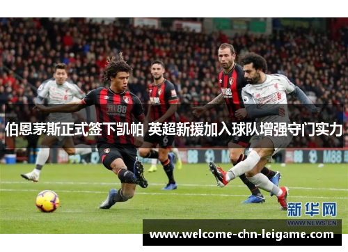 伯恩茅斯正式签下凯帕 英超新援加入球队增强守门实力