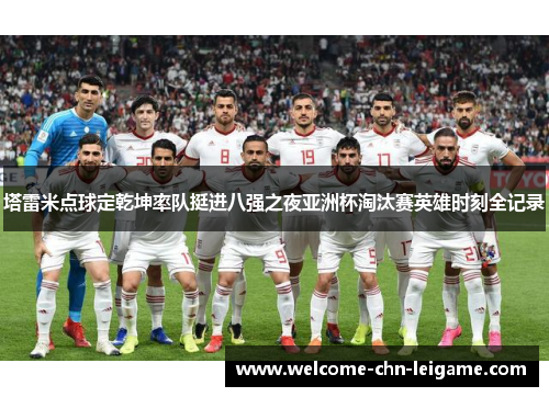 塔雷米点球定乾坤率队挺进八强之夜亚洲杯淘汰赛英雄时刻全记录 塔雷米点球定乾坤率队挺进八强之夜亚洲杯淘汰赛英雄时刻全记录