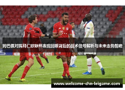 姆巴佩对阵拜仁欧联杯表现回暖背后的战术信号解析与未来走势前瞻 姆巴佩对阵拜仁欧联杯表现回暖背后的战术信号解析与未来走势前瞻