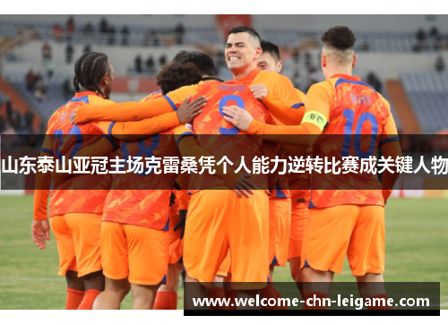 山东泰山亚冠主场克雷桑凭个人能力逆转比赛成关键人物
