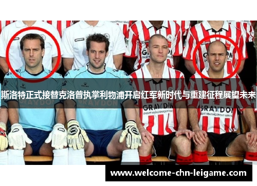 斯洛特正式接替克洛普执掌利物浦开启红军新时代与重建征程展望未来 斯洛特正式接替克洛普执掌利物浦开启红军新时代与重建征程展望未来