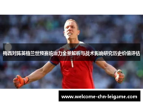 梅西对阵英格兰世预赛统治力全景解析与战术影响研究历史价值评估 梅西对阵英格兰世预赛统治力全景解析与战术影响研究历史价值评估