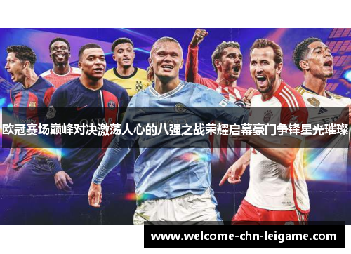 欧冠赛场巅峰对决激荡人心的八强之战荣耀启幕豪门争锋星光璀璨 欧冠赛场巅峰对决激荡人心的八强之战荣耀启幕豪门争锋星光璀璨
