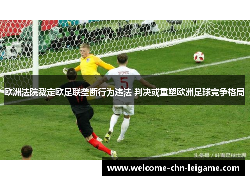 欧洲法院裁定欧足联垄断行为违法 判决或重塑欧洲足球竞争格局 欧洲法院裁定欧足联垄断行为违法 判决或重塑欧洲足球竞争格局