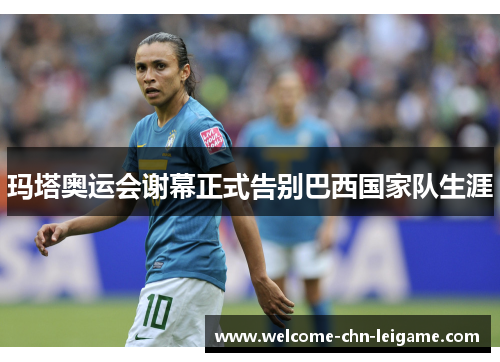 玛塔奥运会谢幕正式告别巴西国家队生涯 玛塔奥运会谢幕正式告别巴西国家队生涯