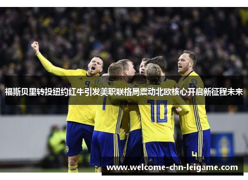 福斯贝里转投纽约红牛引发美职联格局震动北欧核心开启新征程未来