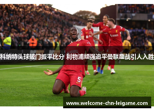科纳特头球破门扳平比分 利物浦顽强追平曼联鏖战引人入胜