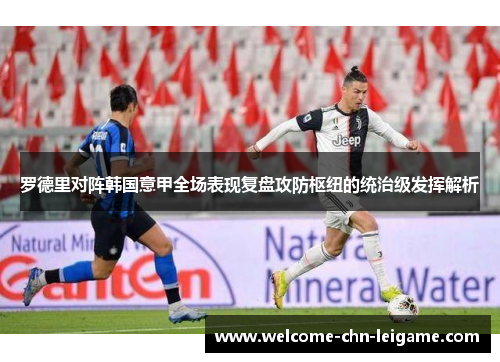 罗德里对阵韩国意甲全场表现复盘攻防枢纽的统治级发挥解析