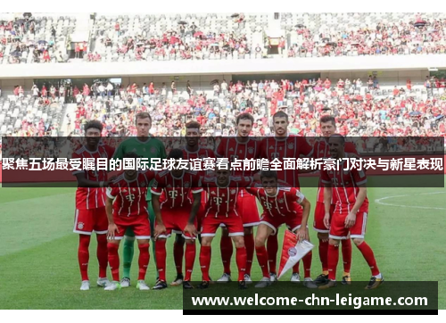 聚焦五场最受瞩目的国际足球友谊赛看点前瞻全面解析豪门对决与新星表现 聚焦五场最受瞩目的国际足球友谊赛看点前瞻全面解析豪门对决与新星表现