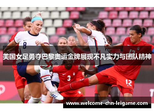 美国女足勇夺巴黎奥运金牌展现不凡实力与团队精神