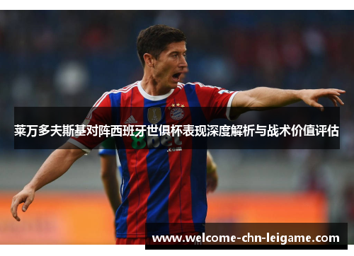 莱万多夫斯基对阵西班牙世俱杯表现深度解析与战术价值评估 莱万多夫斯基对阵西班牙世俱杯表现深度解析与战术价值评估