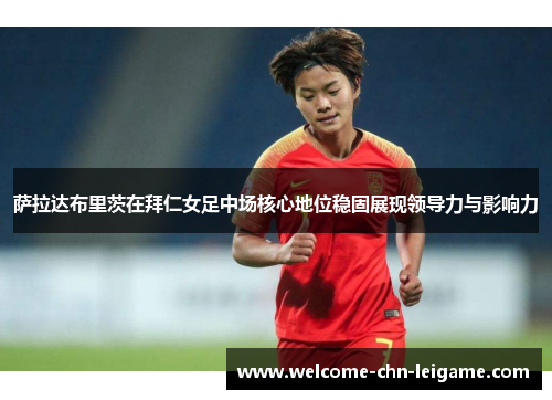 萨拉达布里茨在拜仁女足中场核心地位稳固展现领导力与影响力