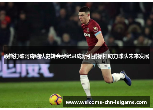 赖斯打破阿森纳队史转会费纪录成新引援标杆助力球队未来发展 赖斯打破阿森纳队史转会费纪录成新引援标杆助力球队未来发展