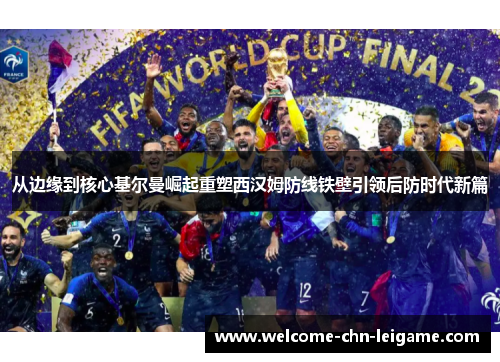 从边缘到核心基尔曼崛起重塑西汉姆防线铁壁引领后防时代新篇