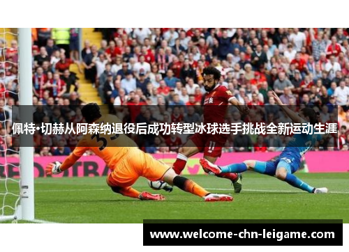 佩特·切赫从阿森纳退役后成功转型冰球选手挑战全新运动生涯