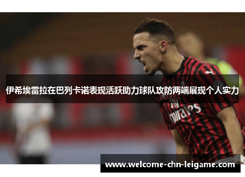 伊希埃雷拉在巴列卡诺表现活跃助力球队攻防两端展现个人实力