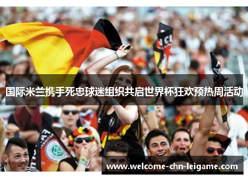 国际米兰携手死忠球迷组织共启世界杯狂欢预热周活动