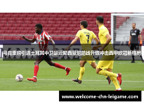 马竞重磅引进土耳其中卫瑟云聚西蒙尼防线升级冲击西甲欧冠新格局 马竞重磅引进土耳其中卫瑟云聚西蒙尼防线升级冲击西甲欧冠新格局
