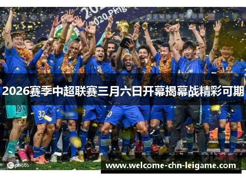 2026赛季中超联赛三月六日开幕揭幕战精彩可期 2026赛季中超联赛三月六日开幕揭幕战精彩可期