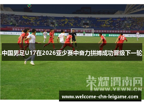 中国男足U17在2026亚少赛中奋力拼搏成功晋级下一轮 中国男足U17在2026亚少赛中奋力拼搏成功晋级下一轮