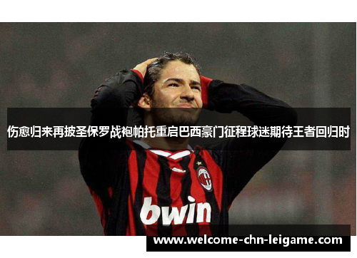 伤愈归来再披圣保罗战袍帕托重启巴西豪门征程球迷期待王者回归时 伤愈归来再披圣保罗战袍帕托重启巴西豪门征程球迷期待王者回归时