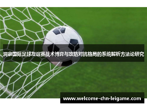 洞察国际足球友谊赛战术博弈与攻防对抗格局的系统解析方法论研究