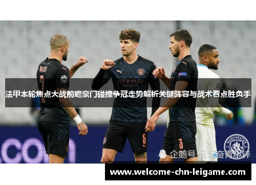 法甲本轮焦点大战前瞻豪门碰撞争冠走势解析关键阵容与战术看点胜负手