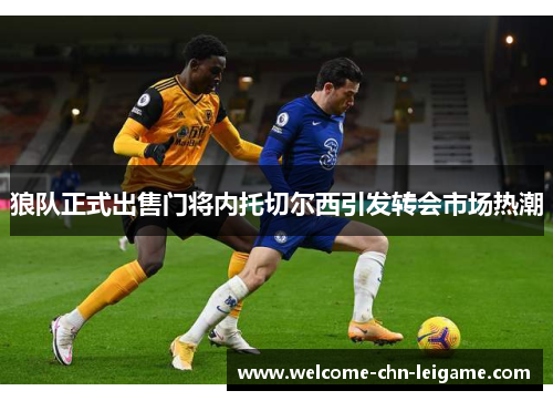 狼队正式出售门将内托切尔西引发转会市场热潮 狼队正式出售门将内托切尔西引发转会市场热潮