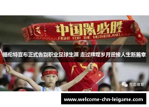 略伦特宣布正式告别职业足球生涯 走过辉煌岁月迎接人生新篇章