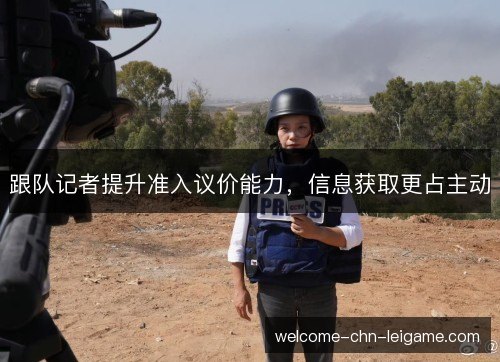 跟队记者提升准入议价能力，信息获取更占主动